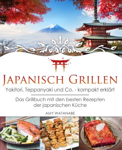 Japanisch Grillen - Yakitori, Teppanyaki und Co. - kompakt erklärt: Das Grillbuch mit den besten Rezepten der japanischen Küche