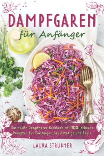 Dampfgaren für Anfänger: Das große Dampfgarer Kochbuch mit 100 leckeren Rezepten für Einsteiger, Berufstätige und Faule.